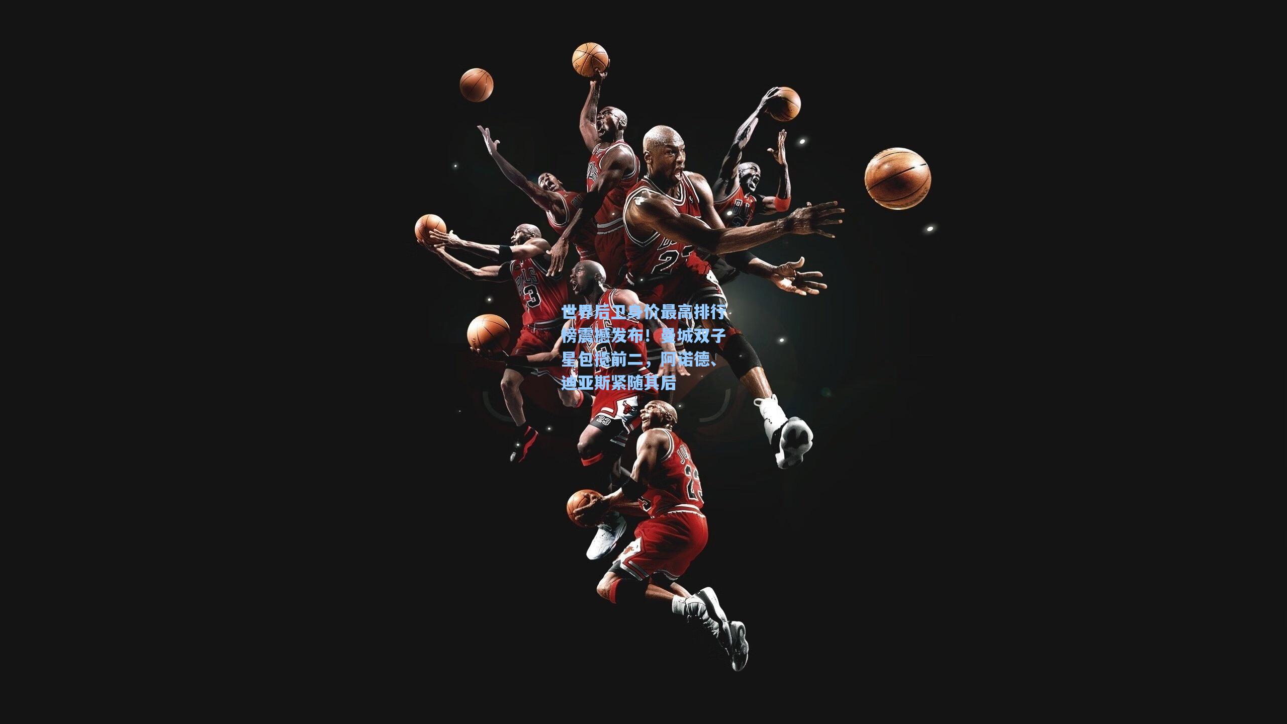 世界后卫身价最高排行榜震撼发布！曼城双子星包揽前二，阿诺德、迪亚斯紧随其后