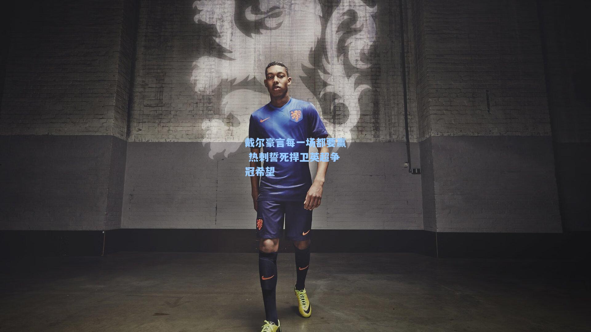 戴尔豪言每一场都要赢 热刺誓死捍卫英超争冠希望