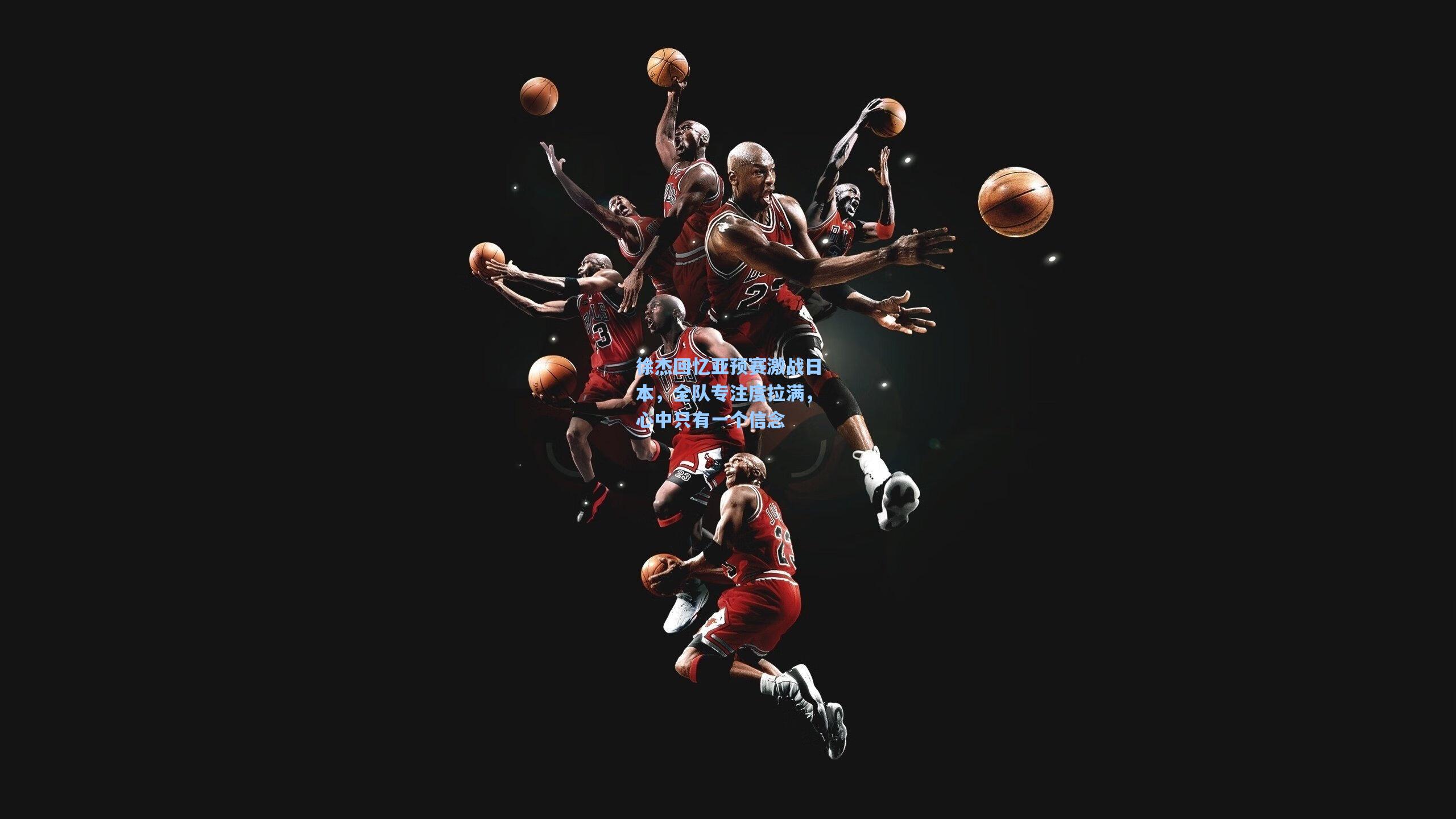 徐杰回忆亚预赛激战日本，全队专注度拉满，心中只有一个信念