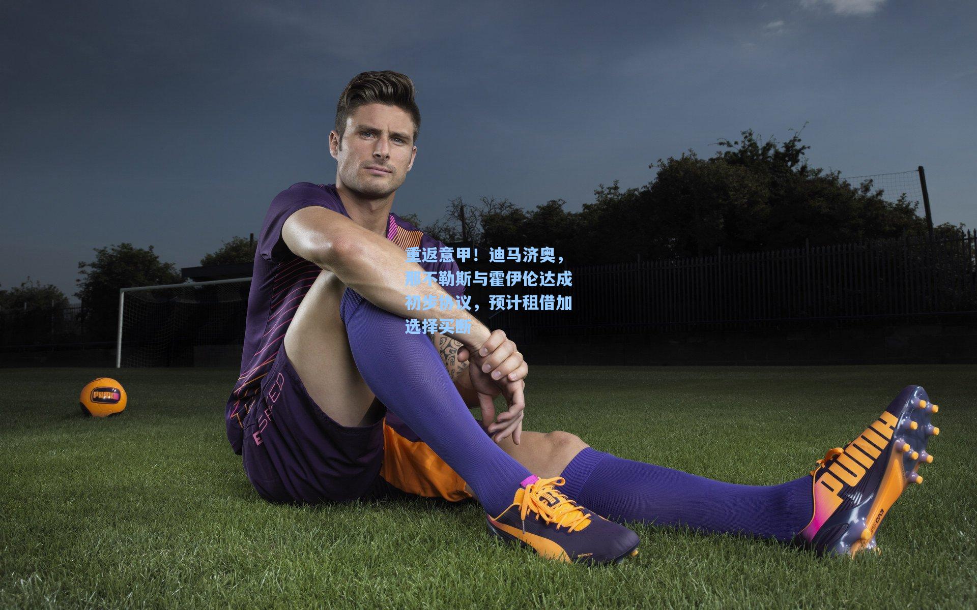 重返意甲！迪马济奥，那不勒斯与霍伊伦达成初步协议，预计租借加选择买断