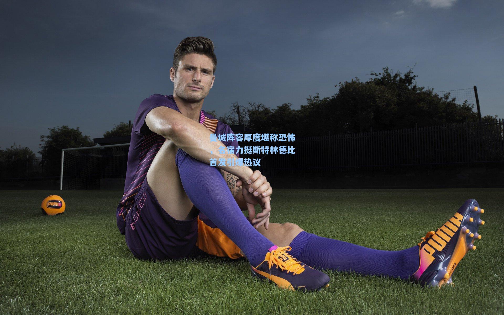 曼城阵容厚度堪称恐怖,名宿力挺斯特林德比首发引爆热议