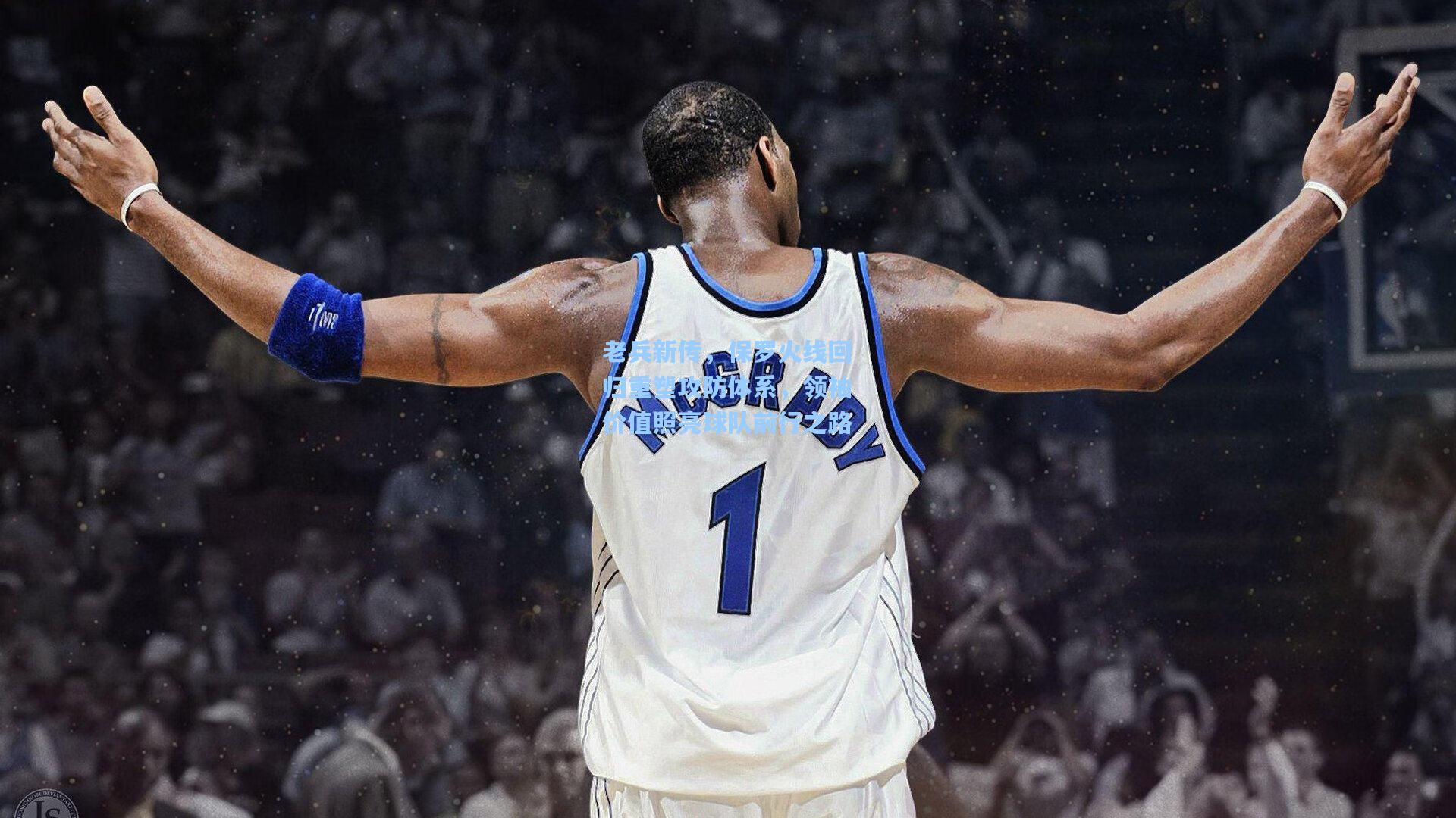 老兵新传，保罗火线回归重塑攻防体系，领袖价值照亮球队前行之路