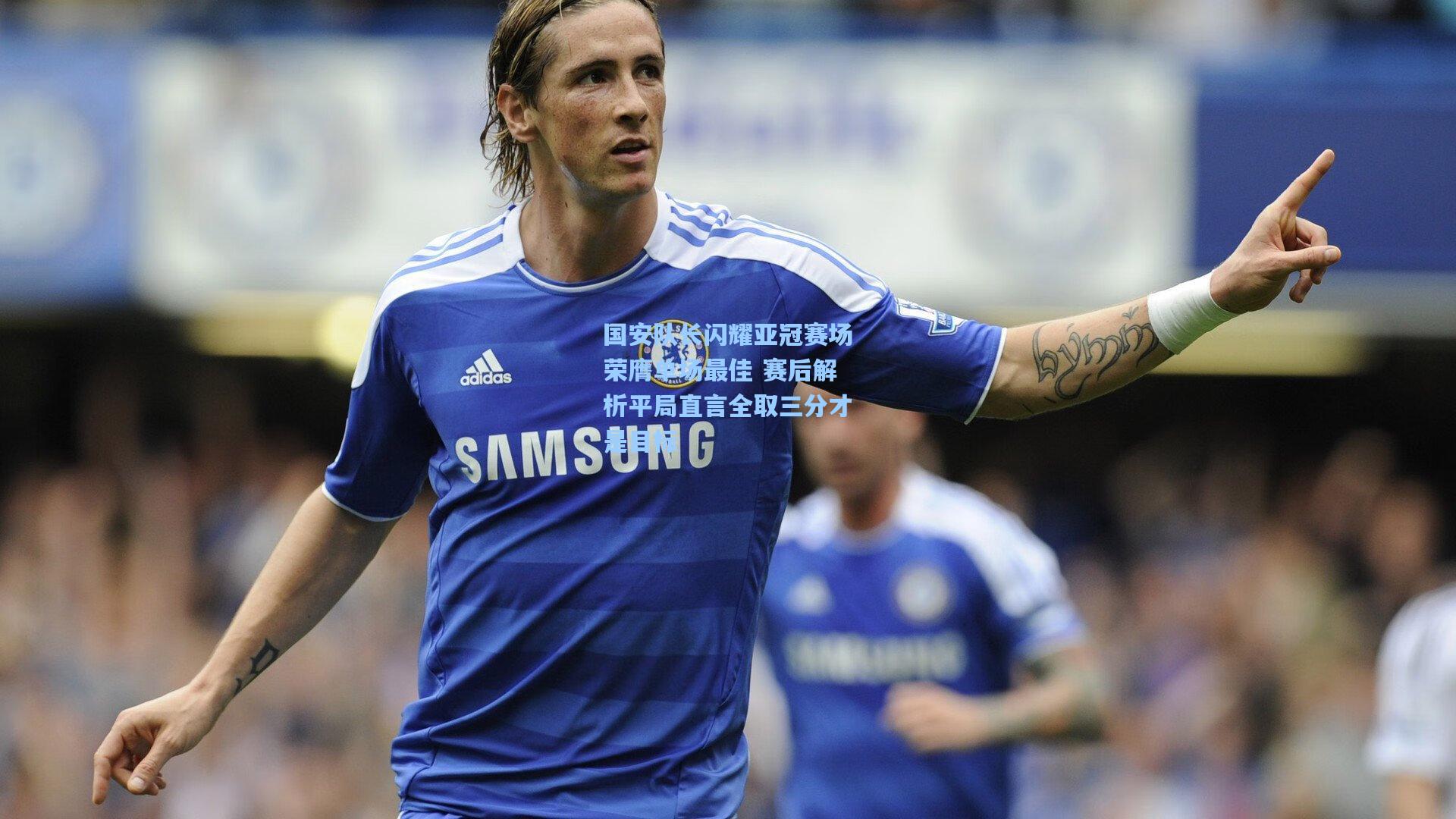 国安队长闪耀亚冠赛场荣膺单场最佳 赛后解析平局直言全取三分才是目标