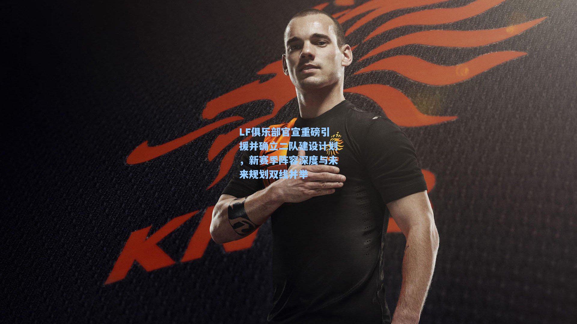 LF俱乐部官宣重磅引援并确立二队建设计划，新赛季阵容深度与未来规划双线并举