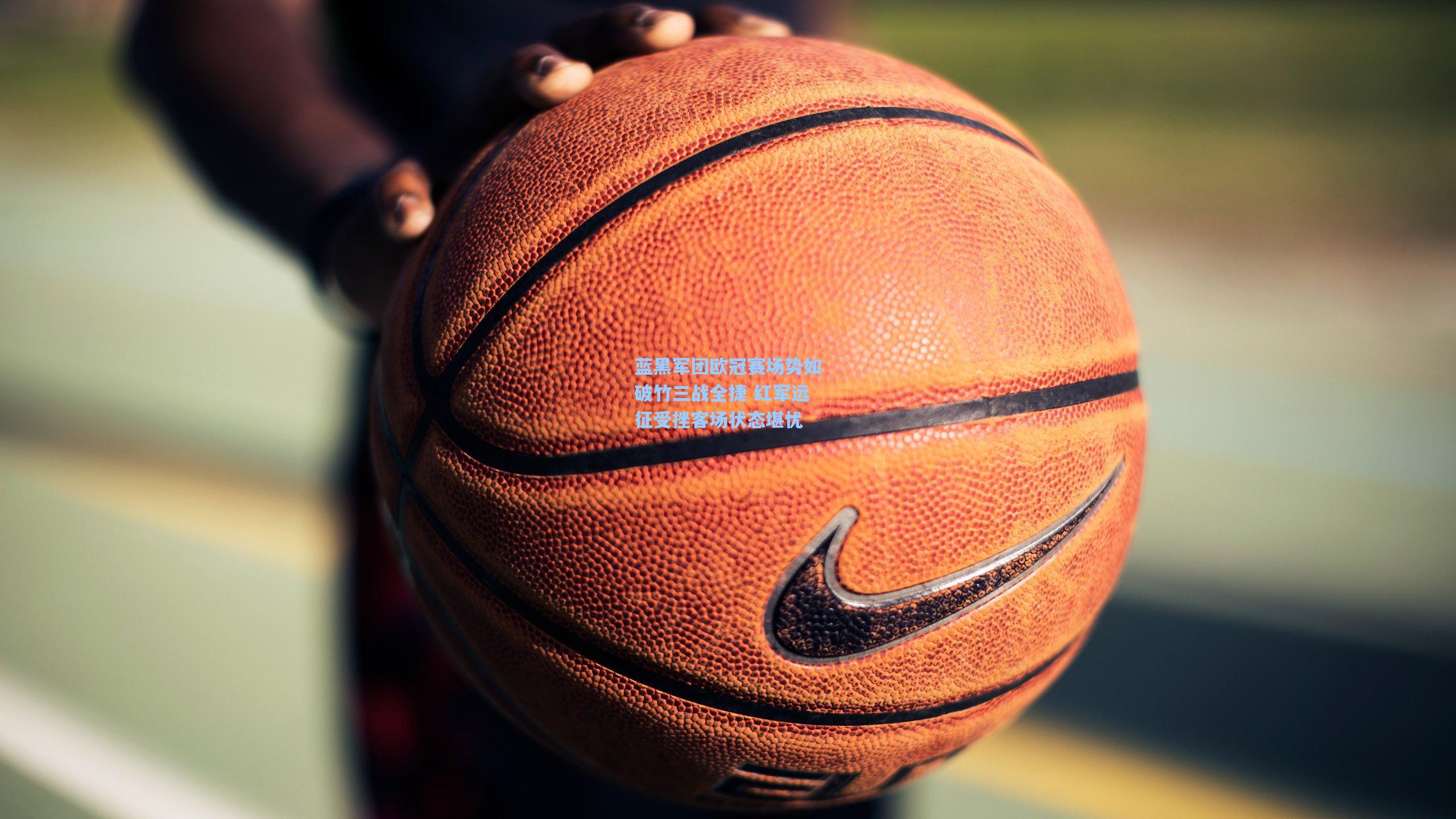 蓝黑军团欧冠赛场势如破竹三战全捷 红军远征受挫客场状态堪忧