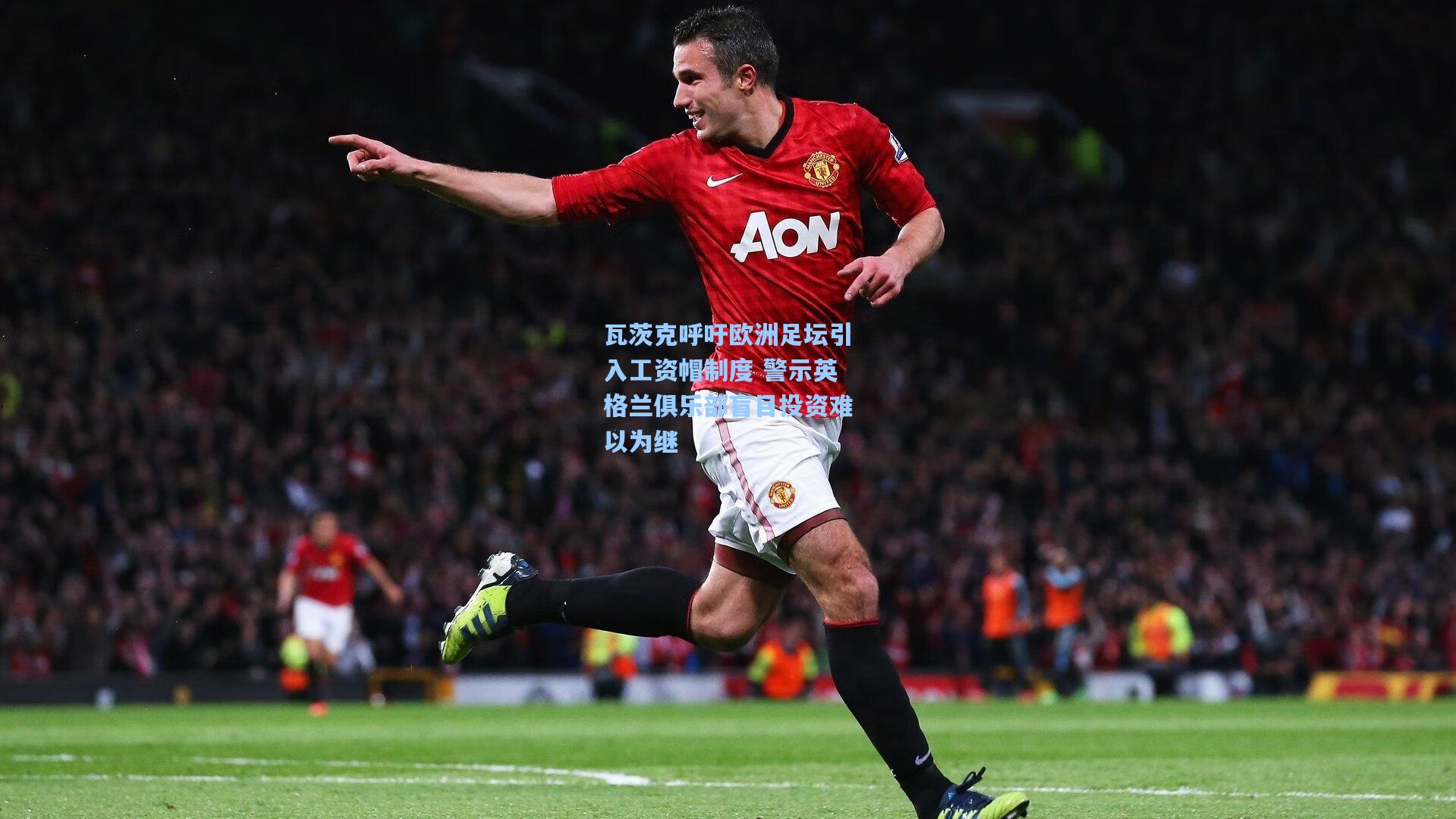 瓦茨克呼吁欧洲足坛引入工资帽制度 警示英格兰俱乐部盲目投资难以为继