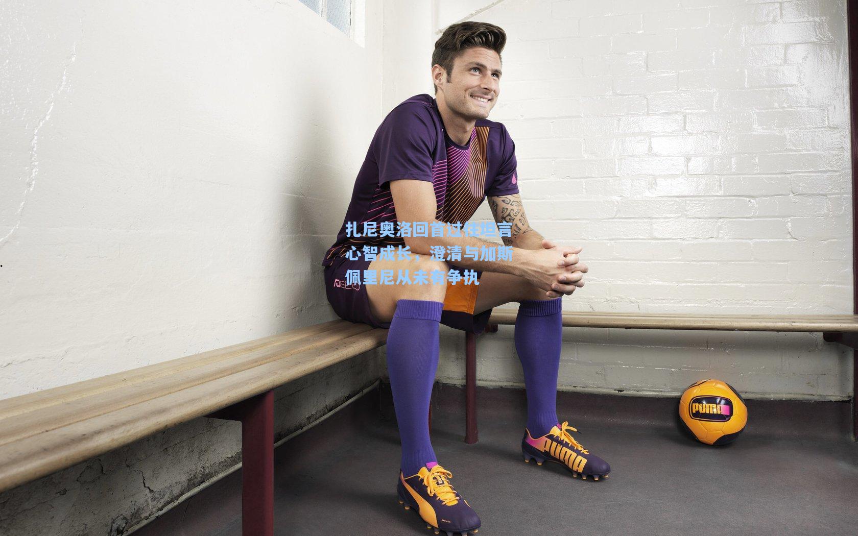 扎尼奥洛回首过往坦言心智成长，澄清与加斯佩里尼从未有争执