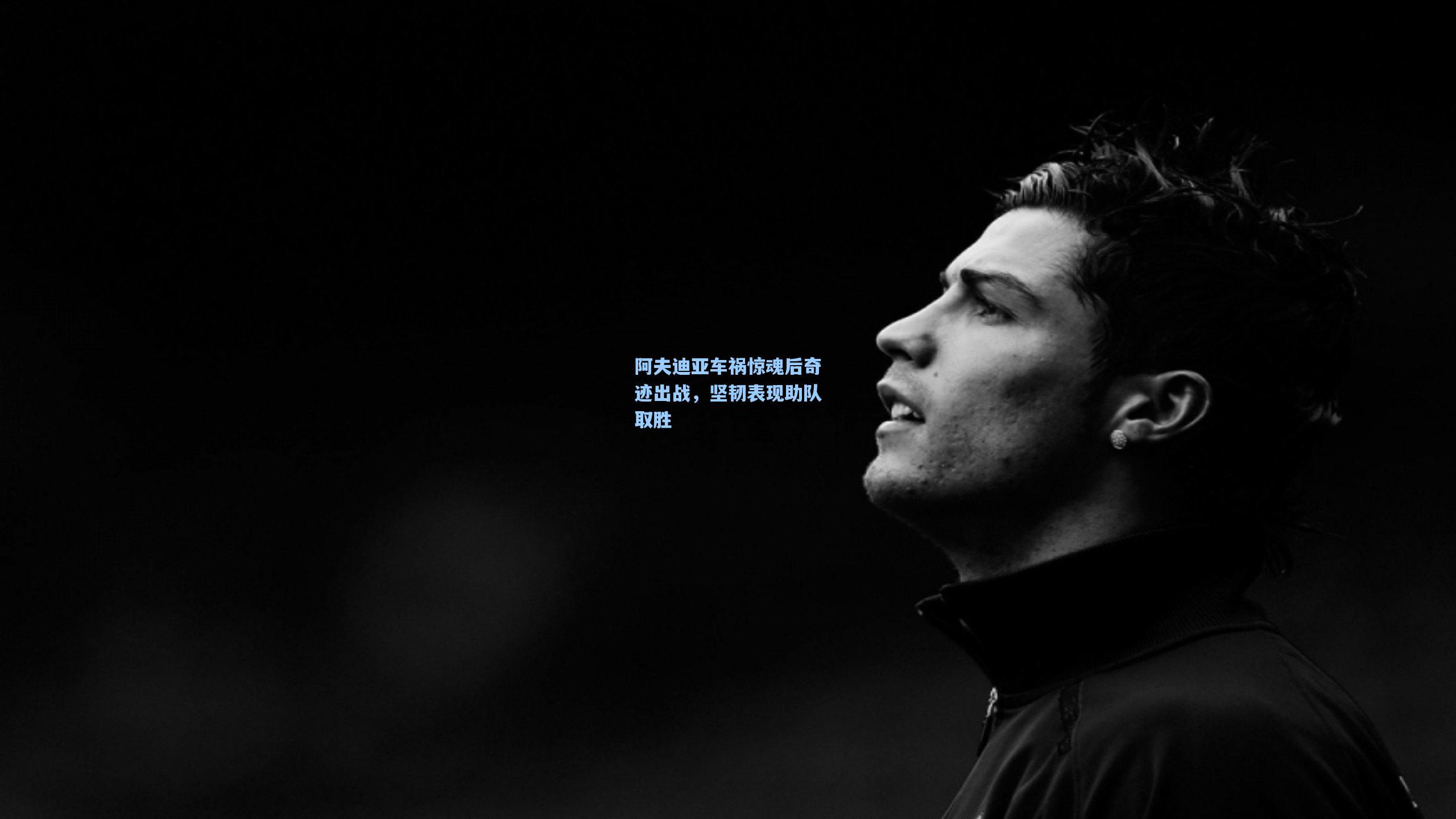 阿夫迪亚车祸惊魂后奇迹出战，坚韧表现助队取胜