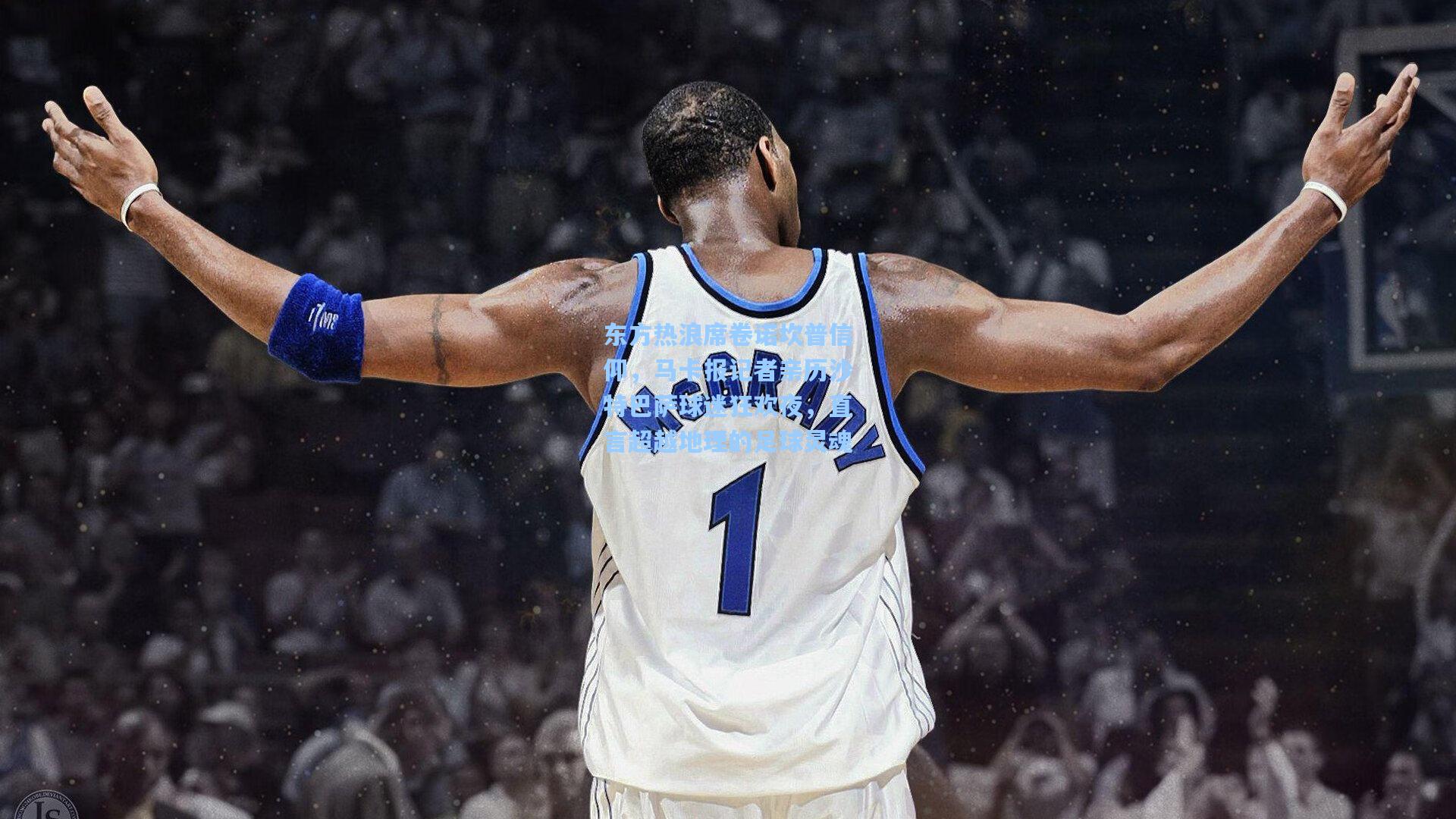 东方热浪席卷诺坎普信仰，马卡报记者亲历沙特巴萨球迷狂欢夜，直言超越地理的足球灵魂